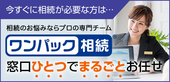 今すぐに相談が必要な方は… 相続のお悩みならプロの専門チーム ワンパック相続 窓口ひとつでまるごとお任せ