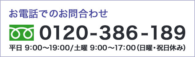 0120-386-189 平日9：00～19：00/土曜9：00～17：00 (日曜・祝日休み)