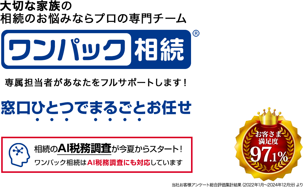 大切な家族の相続のお悩みならプロの専門チーム ワンパック相続 窓口ひとつでまるごとお任せ 専属担当者があなたをフルサポートします！ 相続のAI税務調査が今夏からスタート！ワンパック相続はAI税務調査にも対応しています