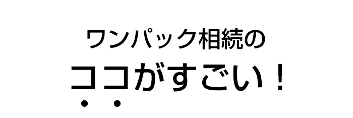 ワンパック相続のココがすごい！