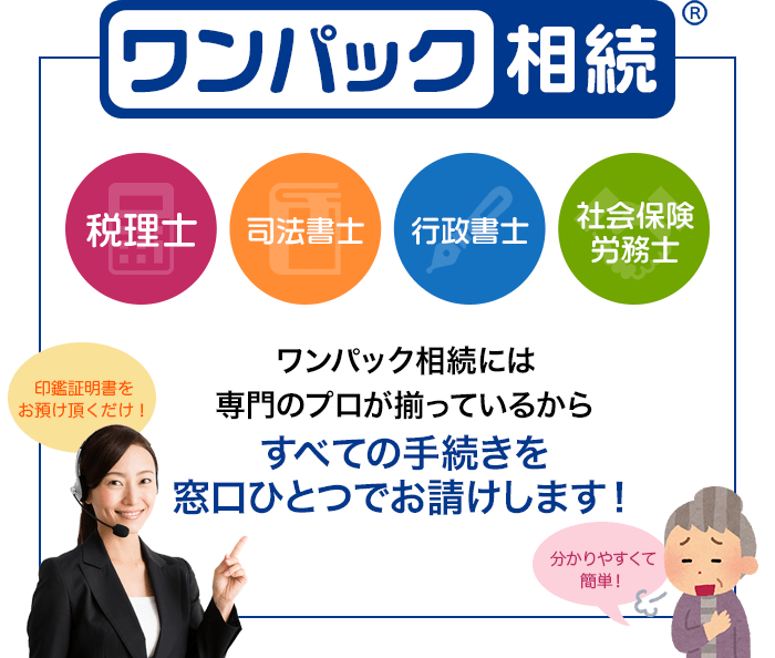 ワンパック相続 税理士 司法書士 行政書士 社会保険労務士 ワンパック相続には専門のプロが揃っているからすべての手続きを窓口ひとつでお請けします！