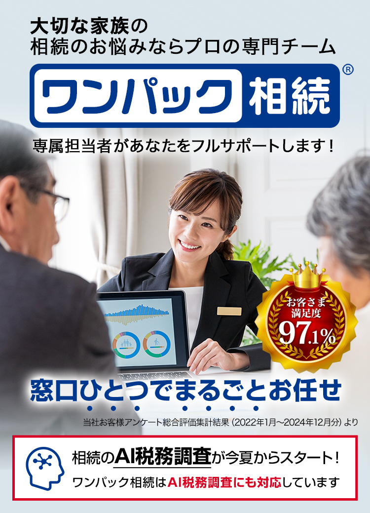 大切な家族の相続のお悩みならプロの専門チーム ワンパック相続 窓口ひとつでまるごとお任せ 専属担当者があなたをフルサポートします！ 相続のAI税務調査が今夏からスタート！ワンパック相続はAI税務調査にも対応しています