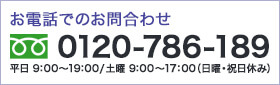 0120-786-189 平日9：00～19：00/土曜9：00～17：00 (日曜・祝日休み)