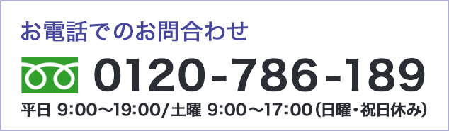 0120-786-189 平日9：00～19：00/土曜9：00～17：00 (日曜・祝日休み)