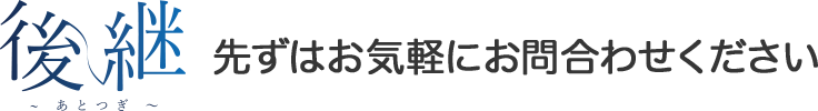 後継～あとつぎ～先ずはお気軽にお問合わせください