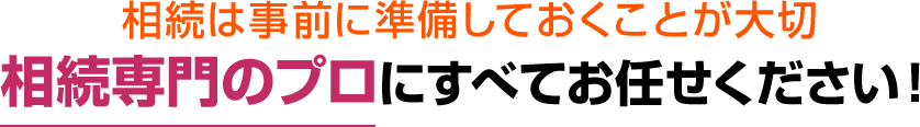 相続は事前に準備しておくことが大切 相続専門のプロにすべてお任せください！