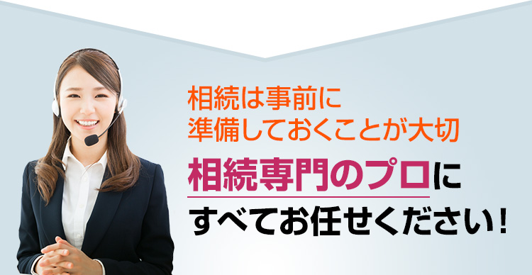 相続は事前に準備しておくことが大切 相続専門のプロにすべてお任せください！