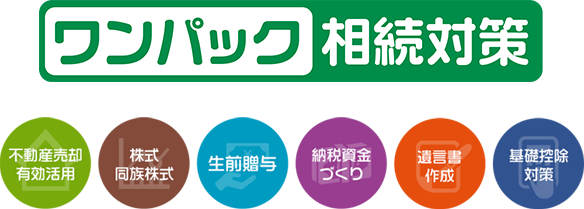 ワンパック相続対策 不動産売却有効活用・株式 同族株式・生前贈与・納税資金づくり・遺言書作成・基礎控除対策