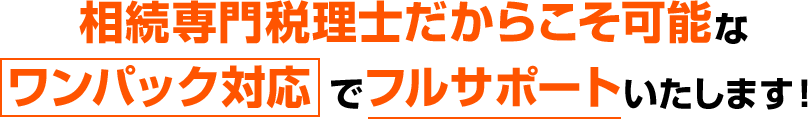 相続専門税理士だからこそ可能な ワンパック対応 でフルサポートいたします！ 