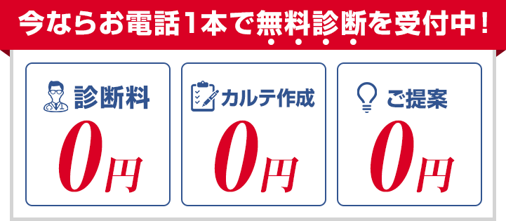 今ならお電話１本で無料診断を受付中！診断料0円 カルテ作成0円 ご提案0円