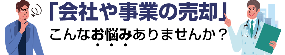 「会社や事業の売却」こんなお悩みありませんか？