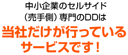 中小企業のセルサイド（売手側）専門のDDは当社だけが行っているサービスです！